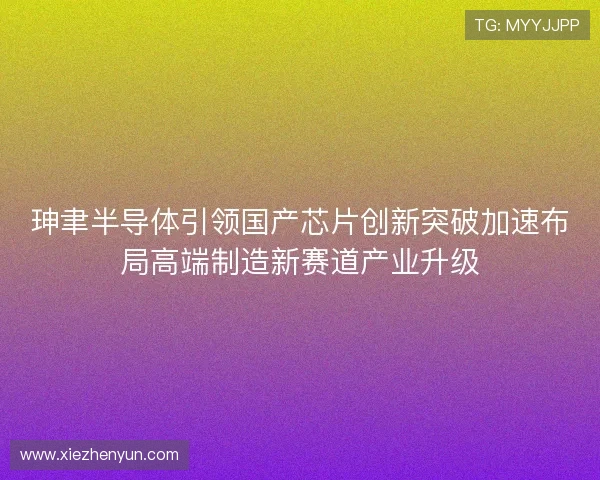 珅聿半导体引领国产芯片创新突破加速布局高端制造新赛道产业升级 珅聿半导体引领国产芯片创新突破加速布局高端制造新赛道产业升级