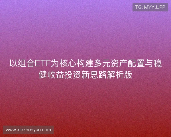 以组合ETF为核心构建多元资产配置与稳健收益投资新思路解析版 以组合ETF为核心构建多元资产配置与稳健收益投资新思路解析版